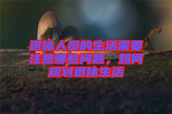 退休人員的生活需要注意哪些問題，如何規(guī)劃退休生活