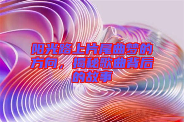 陽光路上片尾曲夢的方向，揭秘歌曲背后的故事