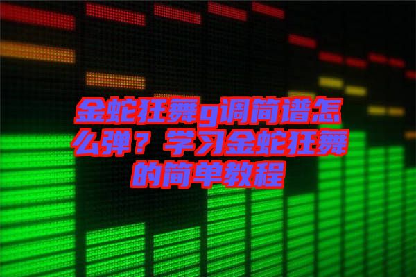 金蛇狂舞g調(diào)簡譜怎么彈？學(xué)習(xí)金蛇狂舞的簡單教程