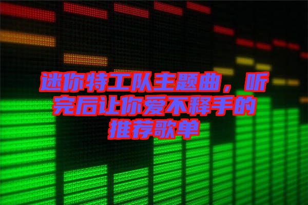 迷你特工隊主題曲，聽完后讓你愛不釋手的推薦歌單