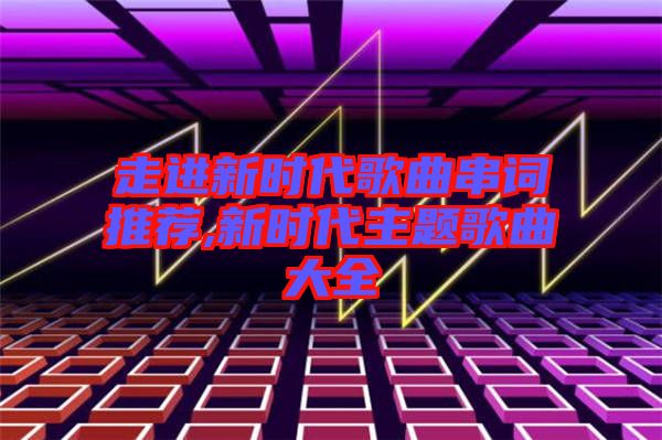 走進(jìn)新時代歌曲串詞推薦,新時代主題歌曲大全