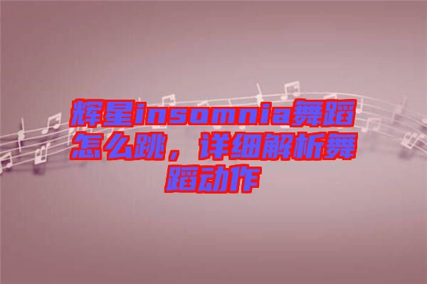 輝星insomnia舞蹈怎么跳，詳細解析舞蹈動作