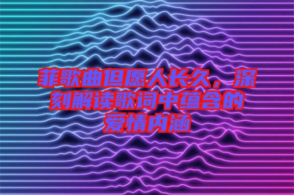 菲歌曲但愿人長(zhǎng)久，深刻解讀歌詞中蘊(yùn)含的愛情內(nèi)涵