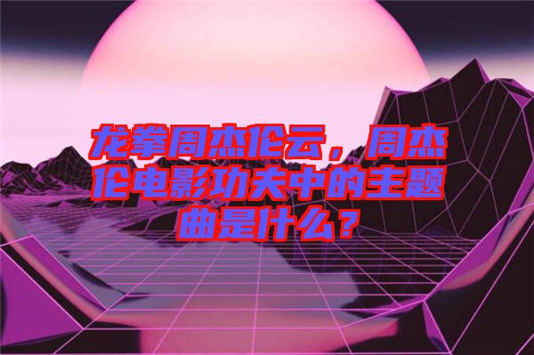 龍拳周杰倫云，周杰倫電影功夫中的主題曲是什么？