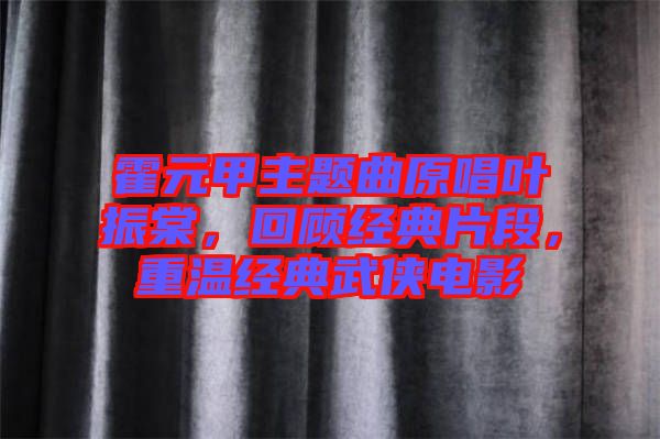 霍元甲主題曲原唱葉振棠，回顧經(jīng)典片段，重溫經(jīng)典武俠電影