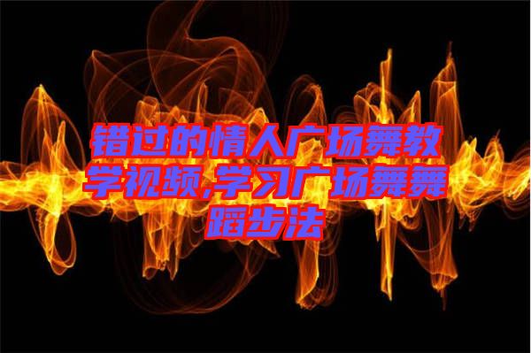 錯(cuò)過的情人廣場(chǎng)舞教學(xué)視頻,學(xué)習(xí)廣場(chǎng)舞舞蹈步法