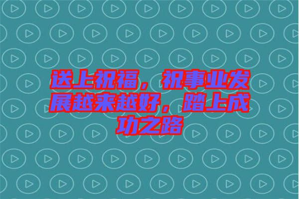 送上祝福，祝事業(yè)發(fā)展越來越好，踏上成功之路