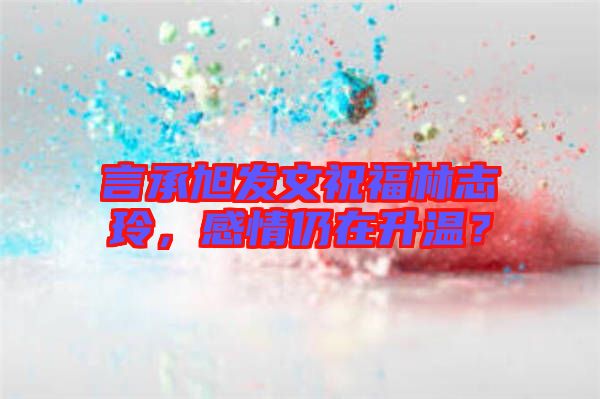 言承旭發(fā)文祝福林志玲，感情仍在升溫？