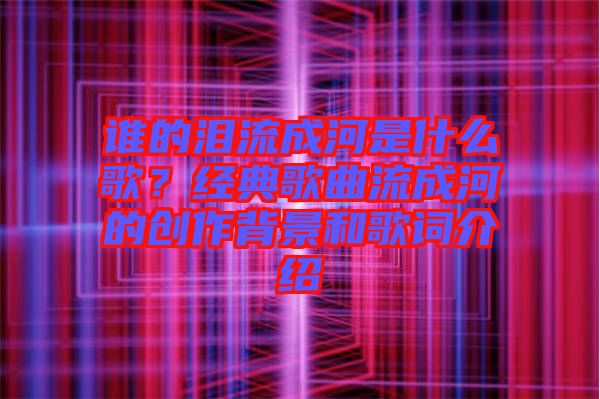 誰的淚流成河是什么歌？經(jīng)典歌曲流成河的創(chuàng)作背景和歌詞介紹