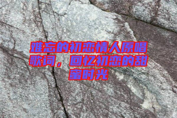 難忘的初戀情人原唱歌詞，回憶初戀的甜蜜時光