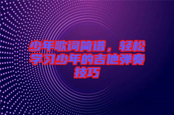 少年歌詞簡譜，輕松學(xué)習(xí)少年的吉他彈奏技巧