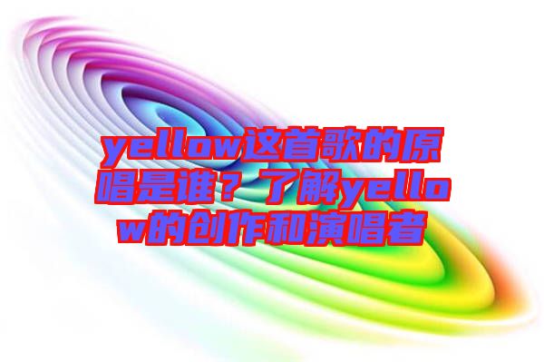 yellow這首歌的原唱是誰(shuí)？了解yellow的創(chuàng)作和演唱者