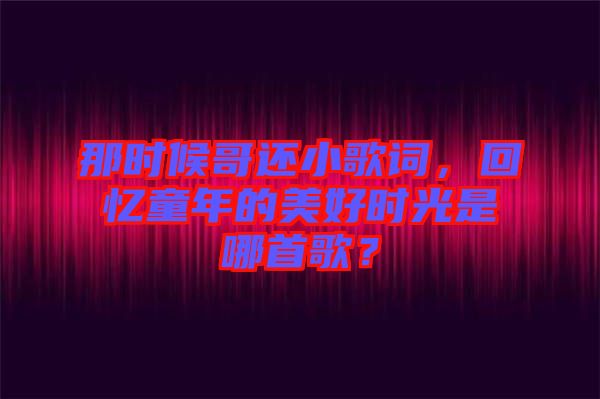 那時(shí)候哥還小歌詞，回憶童年的美好時(shí)光是哪首歌？