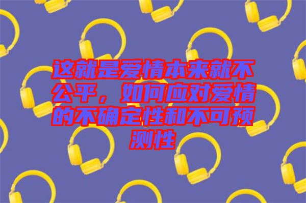 這就是愛情本來就不公平，如何應(yīng)對(duì)愛情的不確定性和不可預(yù)測性