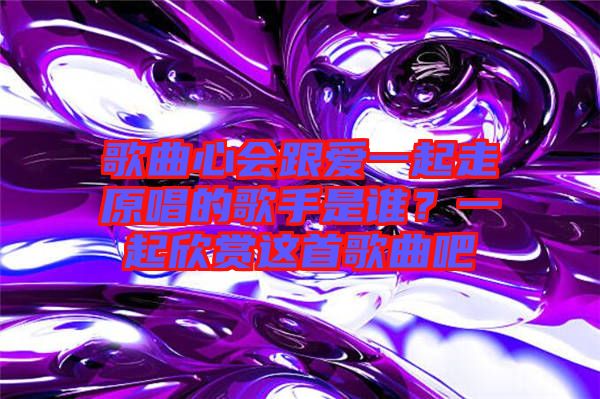 歌曲心會(huì)跟愛(ài)一起走原唱的歌手是誰(shuí)？一起欣賞這首歌曲吧