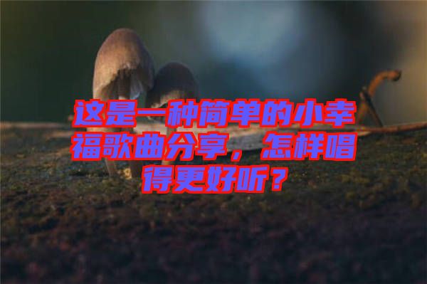 這是一種簡單的小幸福歌曲分享，怎樣唱得更好聽？