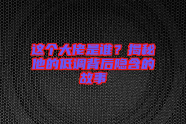 這個大佬是誰？揭秘他的低調(diào)背后隱含的故事