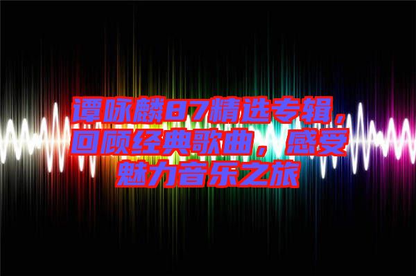 譚詠麟87精選專輯，回顧經(jīng)典歌曲，感受魅力音樂之旅