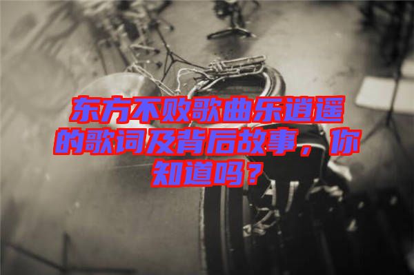 東方不敗歌曲樂逍遙的歌詞及背后故事，你知道嗎？