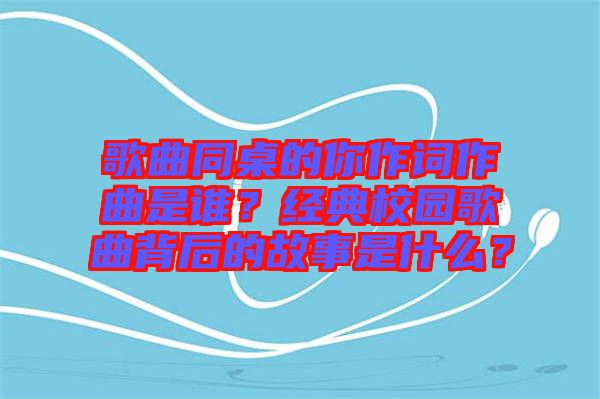 歌曲同桌的你作詞作曲是誰？經(jīng)典校園歌曲背后的故事是什么？