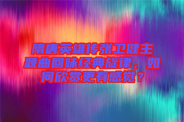 隋唐英雄傳張衛(wèi)健主題曲回味經(jīng)典旋律，如何欣賞更有感覺？