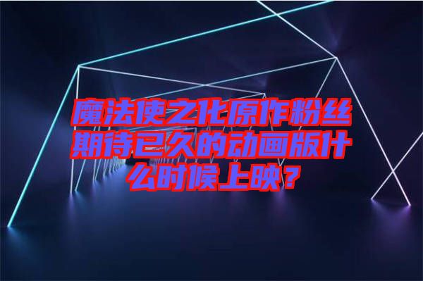 魔法使之化原作粉絲期待已久的動(dòng)畫版什么時(shí)候上映？