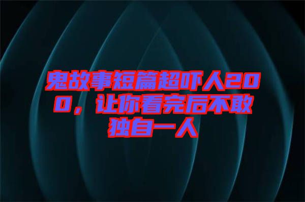 鬼故事短篇超嚇人200，讓你看完后不敢獨自一人