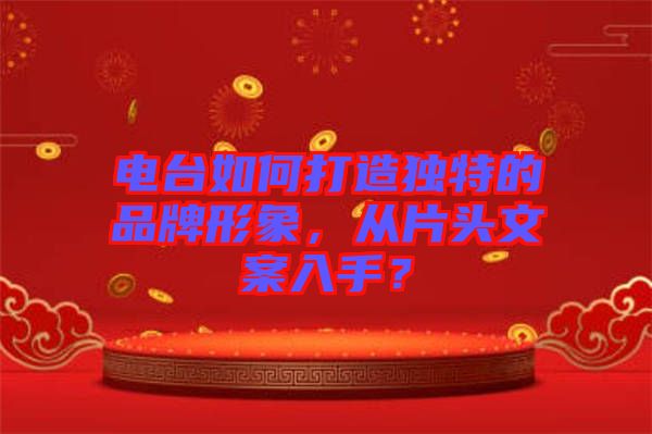 電臺如何打造獨特的品牌形象，從片頭文案入手？