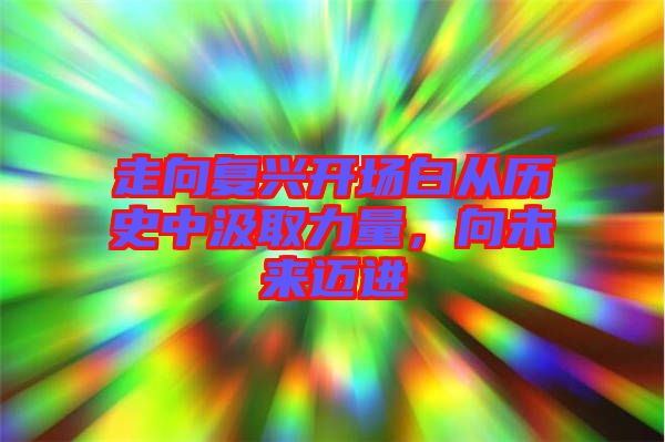 走向復(fù)興開場白從歷史中汲取力量，向未來邁進