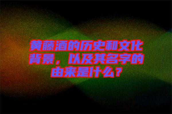 黃藤酒的歷史和文化背景，以及其名字的由來(lái)是什么？