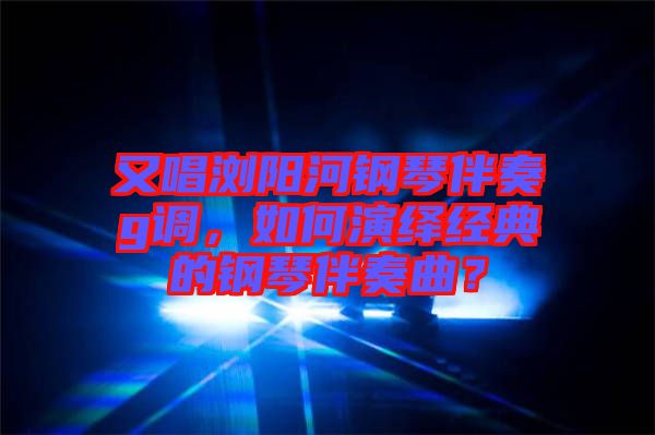 又唱瀏陽河鋼琴伴奏g調(diào)，如何演繹經(jīng)典的鋼琴伴奏曲？