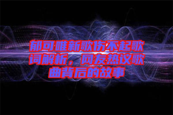 郁可唯新歌傷不起歌詞解析，網(wǎng)友熱議歌曲背后的故事