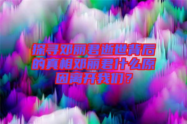 探尋鄧麗君逝世背后的真相鄧麗君什么原因離開我們？