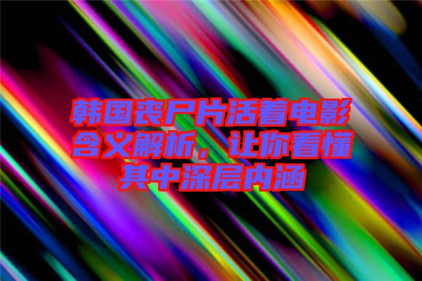 韓國喪尸片活著電影含義解析，讓你看懂其中深層內(nèi)涵