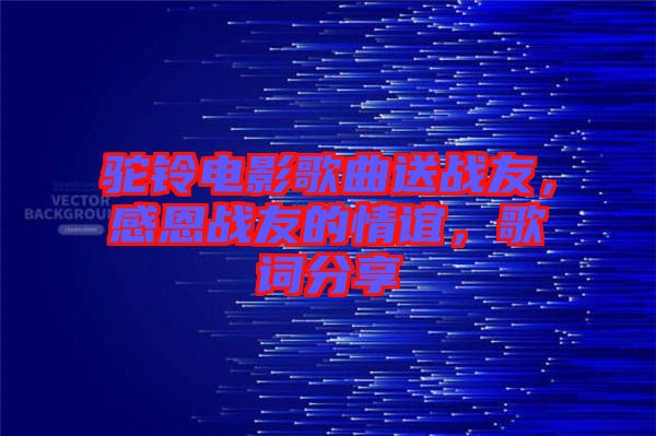 駝鈴電影歌曲送戰(zhàn)友，感恩戰(zhàn)友的情誼，歌詞分享