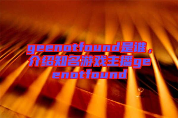 geenotfound是誰，介紹知名游戲主播geenotfound