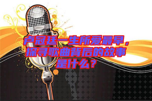 盧冠廷一生所愛最早，探尋歌曲背后的故事是什么？