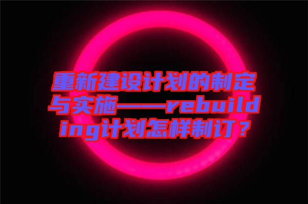 重新建設(shè)計(jì)劃的制定與實(shí)施——rebuilding計(jì)劃怎樣制訂？