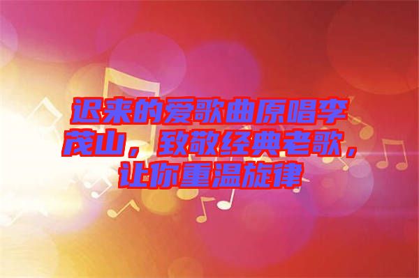 遲來的愛歌曲原唱李茂山，致敬經(jīng)典老歌，讓你重溫旋律