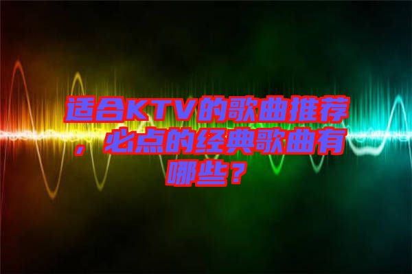 適合KTV的歌曲推薦，必點的經(jīng)典歌曲有哪些？