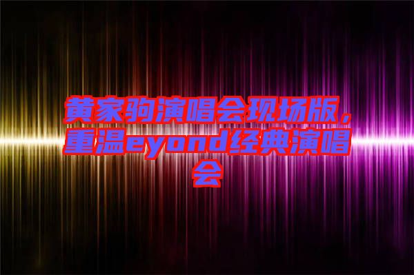 黃家駒演唱會(huì)現(xiàn)場版，重溫eyond經(jīng)典演唱會(huì)