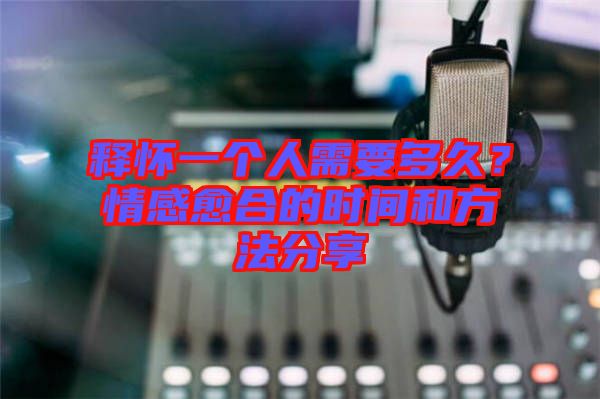 釋懷一個人需要多久？情感愈合的時間和方法分享