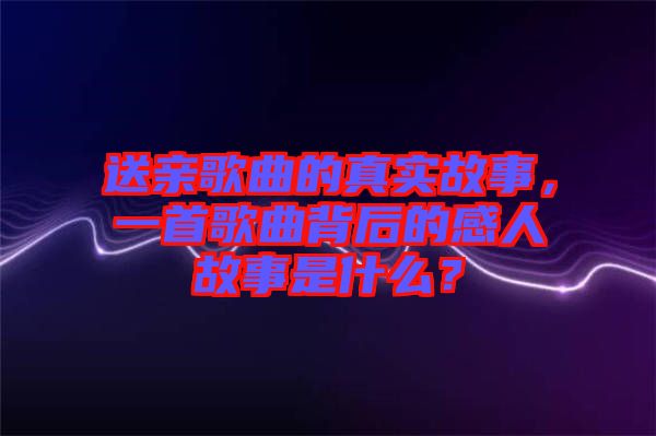 送親歌曲的真實故事，一首歌曲背后的感人故事是什么？