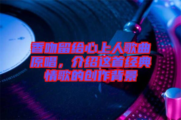 香吻留給心上人歌曲原唱，介紹這首經(jīng)典情歌的創(chuàng)作背景