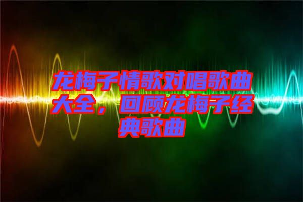 龍梅子情歌對(duì)唱歌曲大全，回顧龍梅子經(jīng)典歌曲