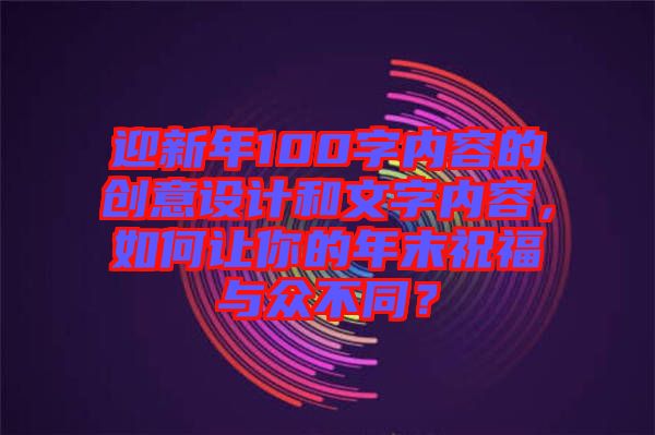 迎新年100字內(nèi)容的創(chuàng)意設(shè)計(jì)和文字內(nèi)容，如何讓你的年末祝福與眾不同？