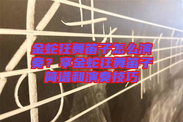 金蛇狂舞笛子怎么演奏？享金蛇狂舞笛子簡譜和演奏技巧