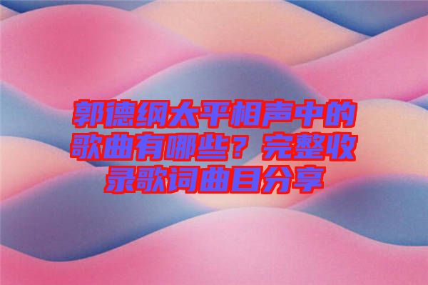 郭德綱太平相聲中的歌曲有哪些？完整收錄歌詞曲目分享