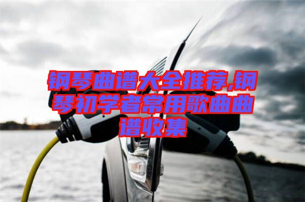 鋼琴曲譜大全推薦,鋼琴初學(xué)者常用歌曲曲譜收集