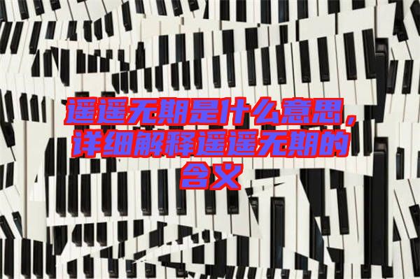 遙遙無(wú)期是什么意思，詳細(xì)解釋遙遙無(wú)期的含義